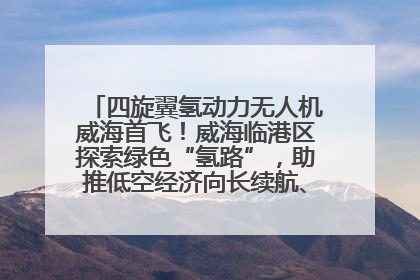 四旋翼氢动力无人机威海首飞！威海临港区探索绿色“氢路”，助推低空经济向长续航、大载重“进化”